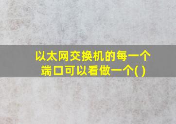 以太网交换机的每一个端口可以看做一个( )